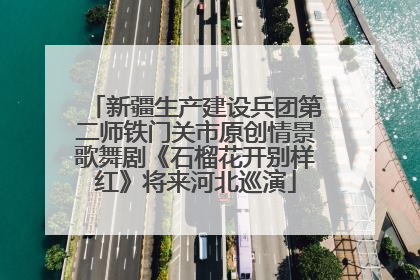 新疆生产建设兵团第二师铁门关市原创情景歌舞剧《石榴花开别样红》将来河北巡演