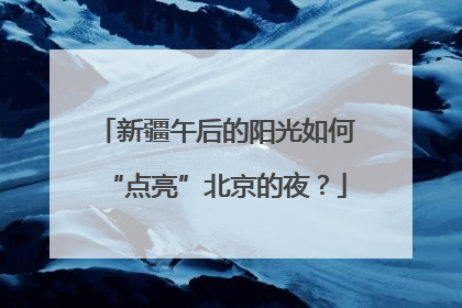 新疆午后的阳光如何“点亮”北京的夜？