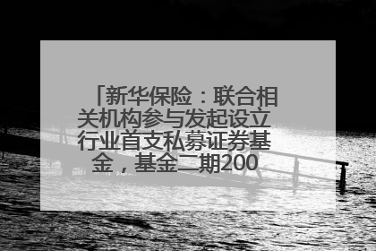 新华保险：联合相关机构参与发起设立行业首支私募证券基金，基金二期200亿元已募集完毕