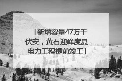 新增容量47万千伏安，黄石迎峰度夏电力工程提前竣工