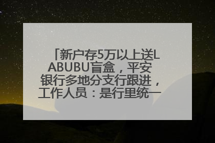 新户存5万以上送LABUBU盲盒，平安银行多地分支行跟进，工作人员：是行里统一的，进货渠道不清楚