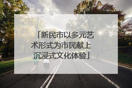 新民市以多元艺术形式为市民献上沉浸式文化体验