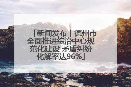 新闻发布丨德州市全面推进综治中心规范化建设 矛盾纠纷化解率达96%