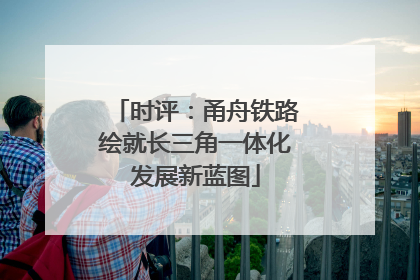 时评：甬舟铁路绘就长三角一体化发展新蓝图