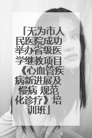 无为市人民医院成功举办省级医学继教项目《心血管疾病新进展及慢病 规范化诊疗》培训班