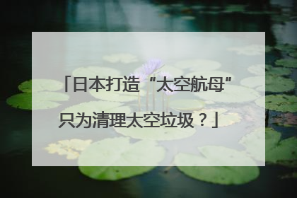 日本打造“太空航母”只为清理太空垃圾？