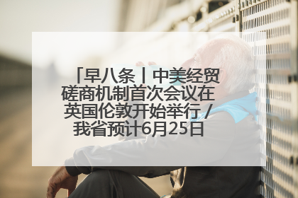 早八条丨中美经贸磋商机制首次会议在英国伦敦开始举行／我省预计6月25日公布高考成绩与录取最低控制分数线