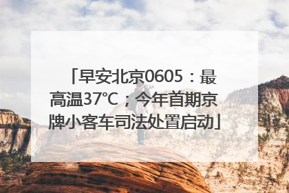 早安北京0605：最高温37℃；今年首期京牌小客车司法处置启动