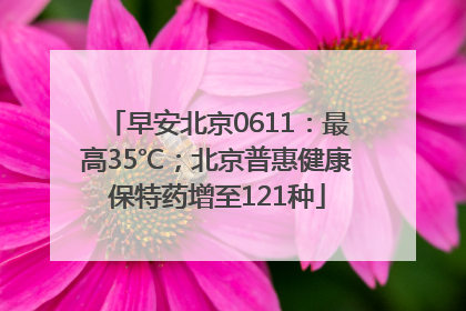 早安北京0611：最高35℃；北京普惠健康保特药增至121种