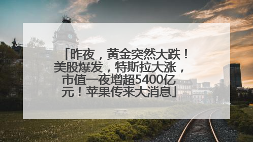 昨夜，黄金突然大跌！美股爆发，特斯拉大涨，市值一夜增超5400亿元！苹果传来大消息