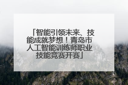 智能引领未来、技能成就梦想！青岛市人工智能训练师职业技能竞赛开赛
