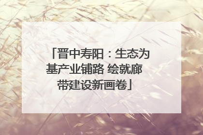 晋中寿阳：生态为基产业铺路 绘就廊带建设新画卷