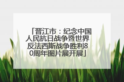 晋江市：纪念中国人民抗日战争暨世界反法西斯战争胜利80周年图片展开展