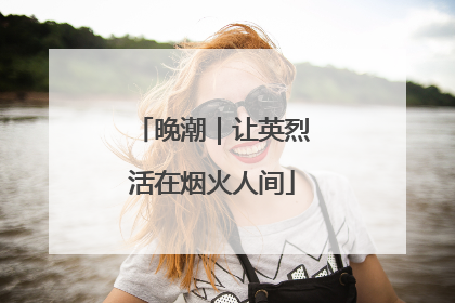 晚潮｜让英烈活在烟火人间