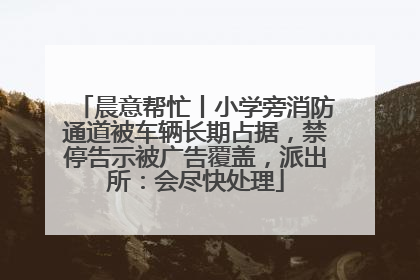 晨意帮忙丨小学旁消防通道被车辆长期占据，禁停告示被广告覆盖，派出所：会尽快处理