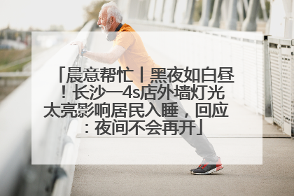 晨意帮忙丨黑夜如白昼！长沙一4s店外墙灯光太亮影响居民入睡，回应：夜间不会再开
