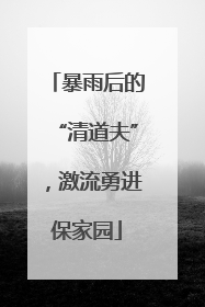 暴雨后的“清道夫”，激流勇进保家园