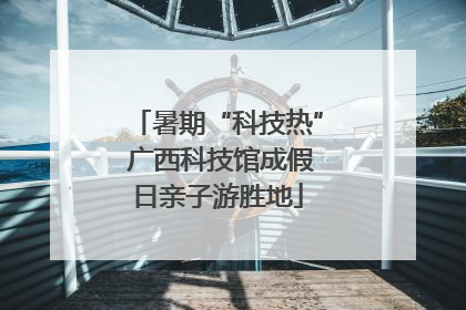 暑期“科技热” 广西科技馆成假日亲子游胜地