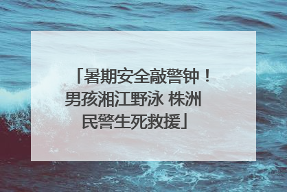 暑期安全敲警钟！男孩湘江野泳 株洲民警生死救援