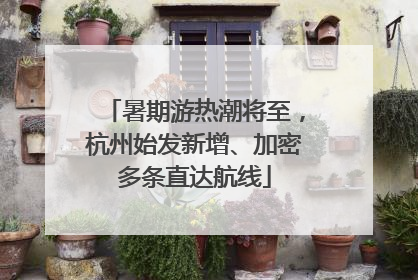 暑期游热潮将至，杭州始发新增、加密多条直达航线