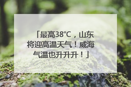 最高38℃，山东将迎高温天气！威海气温也升升升！