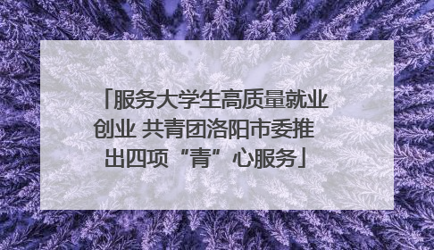 服务大学生高质量就业创业 共青团洛阳市委推出四项“青”心服务