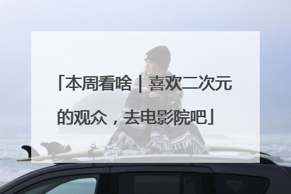 本周看啥｜喜欢二次元的观众，去电影院吧