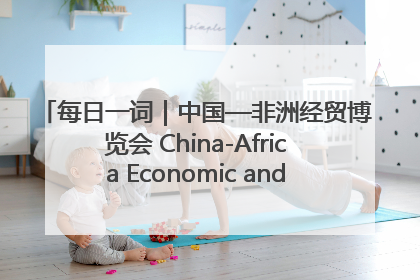 每日一词｜中国—非洲经贸博览会 China-Africa Economic and Trade Expo