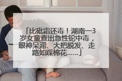 比砒霜还毒！湖南一3岁女童查出急性铊中毒，眼神呆滞、大把脱发、走路如踩棉花……