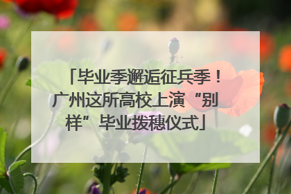 毕业季邂逅征兵季！广州这所高校上演“别样”毕业拨穗仪式