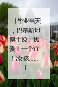 毕业当天，巴基斯坦博士说：我爱上一个宜昌女孩……