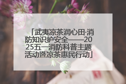 武夷凉茶润心田·消防知识护安全——2025五一消防科普主题活动暨凉茶惠民行动