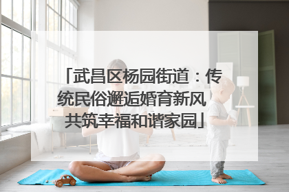 武昌区杨园街道：传统民俗邂逅婚育新风 共筑幸福和谐家园