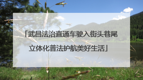 武昌法治直通车驶入街头巷尾 立体化普法护航美好生活