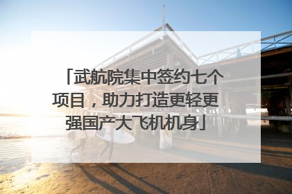 武航院集中签约七个项目，助力打造更轻更强国产大飞机机身