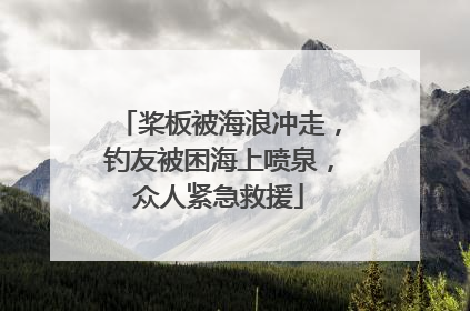 桨板被海浪冲走，钓友被困海上喷泉，众人紧急救援