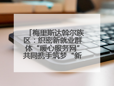 梅里斯达斡尔族区：织密新就业群体“暖心服务网”共同携手筑梦“新力量”