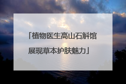 植物医生高山石斛馆展现草本护肤魅力