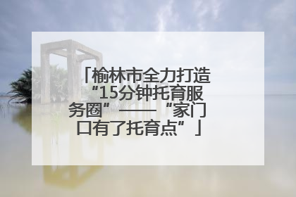 榆林市全力打造“15分钟托育服务圈”——“家门口有了托育点”