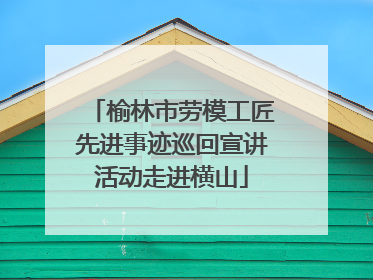 榆林市劳模工匠先进事迹巡回宣讲活动走进横山