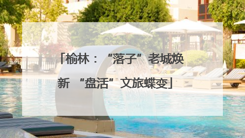 榆林：“落子”老城焕新 “盘活”文旅蝶变