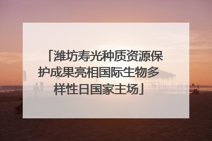 潍坊寿光种质资源保护成果亮相国际生物多样性日国家主场