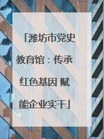 潍坊市党史教育馆：传承红色基因 赋能企业实干