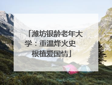 潍坊银龄老年大学：重温烽火史 根植爱国情