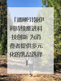 潘刚引领伊利持续推进科技创新 为消费者提供多元化的乳品选择