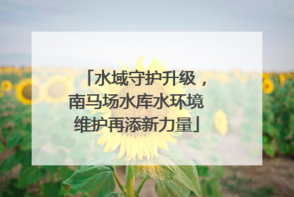 水域守护升级，南马场水库水环境维护再添新力量