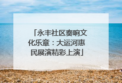 永丰社区奏响文化乐章：大运河惠民展演精彩上演