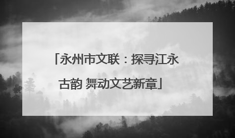永州市文联:探寻江永古韵 舞动文艺新章
