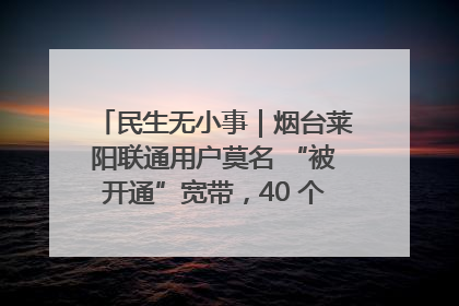 民生无小事｜烟台莱阳联通用户莫名 “被开通”宽带，40 个月扣费无人知