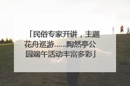 民俗专家开讲，主题花舟巡游……陶然亭公园端午活动丰富多彩